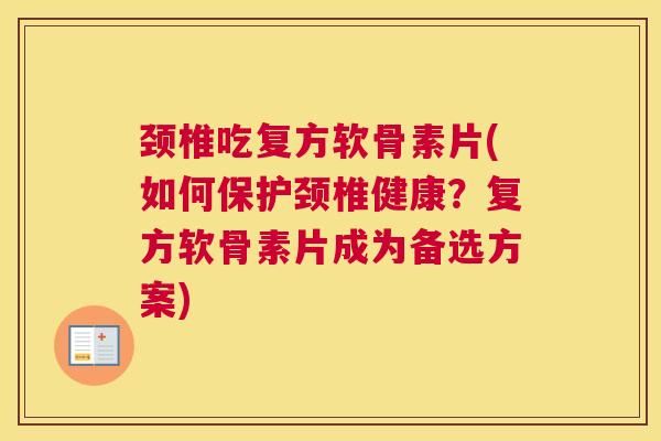 颈椎吃复方软骨素片(如何保护颈椎健康？复方软骨素片成为备选方案)