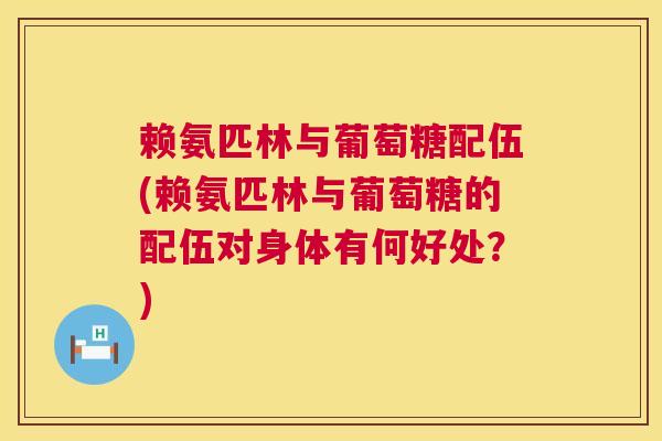 赖氨匹林与葡萄糖配伍(赖氨匹林与葡萄糖的配伍对身体有何好处?)
