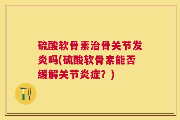 硫酸软骨素治骨关节发炎吗(硫酸软骨素能否缓解关节炎症?)