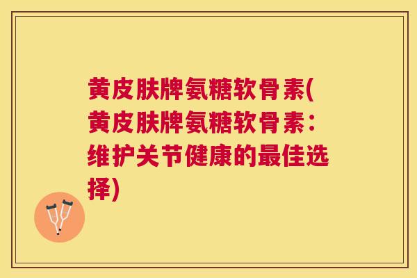 黄牌氨糖软骨素(黄牌氨糖软骨素:维护关节健康的佳选择) 黄牌氨糖软骨素(黄牌氨糖软骨素:维护关节健康的佳选择)