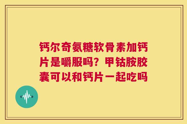 钙尔奇氨糖软骨素加钙片是嚼服吗?甲钴胺胶囊可以和钙片一起吃吗
