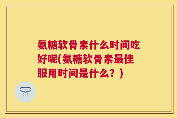 氨糖软骨素什么时间吃好呢(氨糖软骨素佳服用时间是什么?) 氨糖软骨素什么时间吃好呢(氨糖软骨素佳服用时间是什么?)