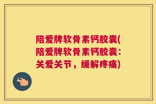 陪爱牌软骨素钙胶囊(陪爱牌软骨素钙胶囊:关爱关节,缓解疼痛)