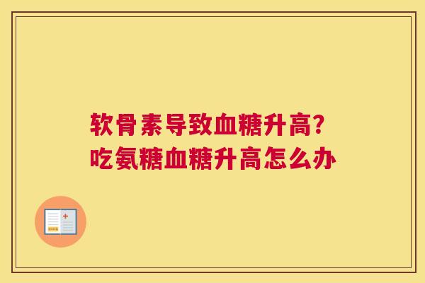 软骨素导致升高？吃氨糖升高怎么办