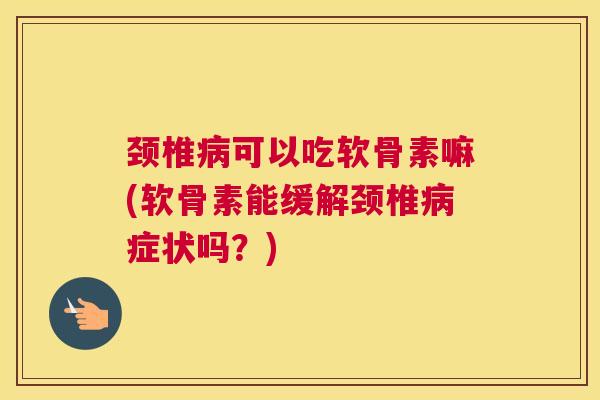 颈椎病可以吃软骨素嘛(软骨素能缓解颈椎病症状吗?)
