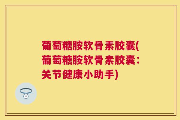 葡萄糖胺软骨素胶囊(葡萄糖胺软骨素胶囊：关节健康小助手)