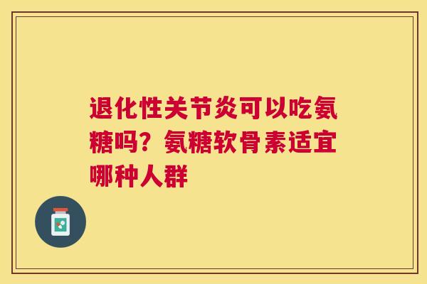 退化性关节炎可以吃氨糖吗?氨糖软骨素适宜哪种人群