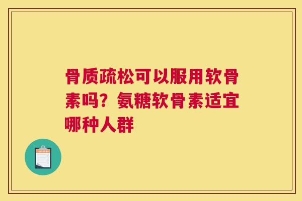 可以服用软骨素吗？氨糖软骨素适宜哪种人群