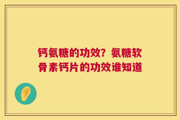钙氨糖的功效?氨糖软骨素钙片的功效谁知道