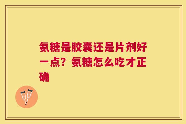 氨糖是胶囊还是片剂好一点?氨糖怎么吃才正确