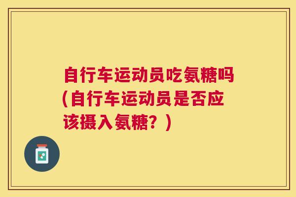 自行车运动员吃氨糖吗(自行车运动员是否应该摄入氨糖？)