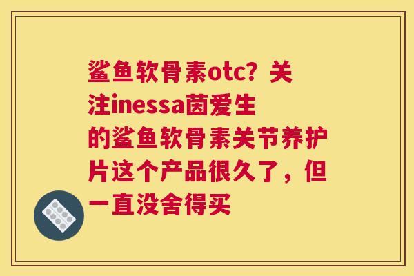 鲨鱼软骨素otc?关注inessa茵爱生的鲨鱼软骨素关节养护片这个产品很久了,但一直没舍得买