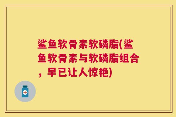 鲨鱼软骨素软磷脂(鲨鱼软骨素与软磷脂组合,早已让人惊艳)