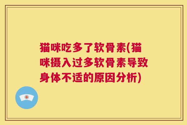 猫咪吃多了软骨素(猫咪摄入过多软骨素导致身体不适的原因分析)