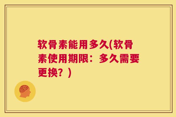 软骨素能用多久(软骨素使用期限：多久需要更换？)