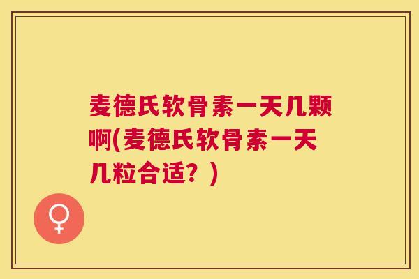 麦德氏软骨素一天几颗啊(麦德氏软骨素一天几粒合适?)