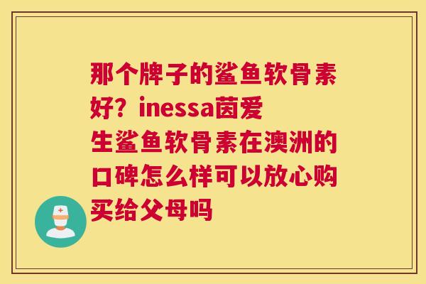 那个牌子的鲨鱼软骨素好？inessa茵爱生鲨鱼软骨素在澳洲的口碑怎么样可以放心购买给父母吗