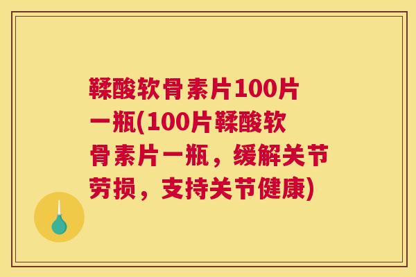 鞣酸软骨素片100片一瓶(100片鞣酸软骨素片一瓶,缓解关节劳损,支持关节健康)