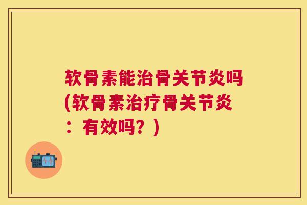软骨素能治骨关节炎吗(软骨素治疗骨关节炎:有效吗?)