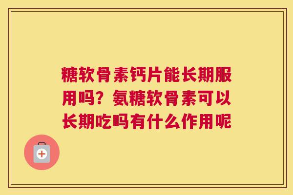糖软骨素钙片能长期服用吗？氨糖软骨素可以长期吃吗有什么作用呢