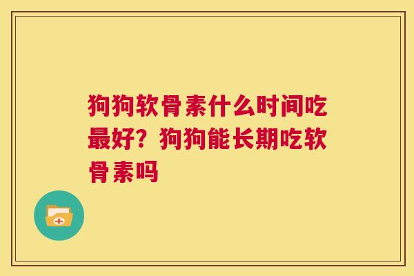 狗狗软骨素什么时间吃最好?狗狗能长期吃软骨素吗