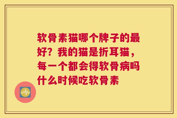 软骨素猫哪个牌子的最好?我的猫是折耳猫,每一个都会得软骨病吗什么时候吃软骨素