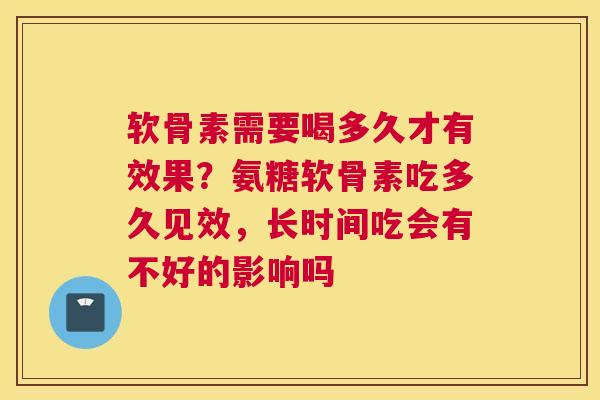 软骨素需要喝多久才有效果？氨糖软骨素吃多久见效，长时间吃会有不好的影响吗