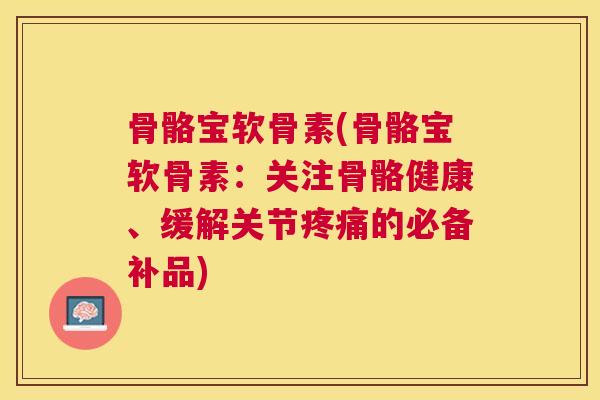 骨骼宝软骨素(骨骼宝软骨素:关注骨骼健康、缓解关节疼痛的必备补品)