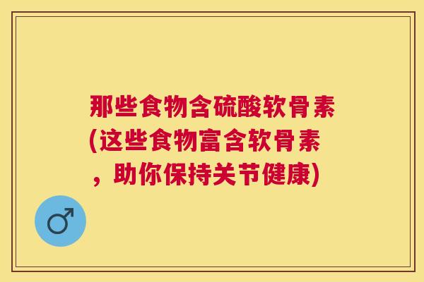 那些食物含硫酸软骨素(这些食物富含软骨素,助你保持关节健康)
