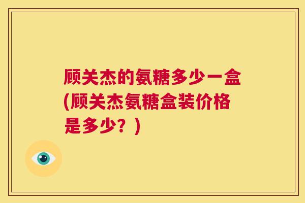 顾关杰的氨糖多少一盒(顾关杰氨糖盒装价格是多少？)