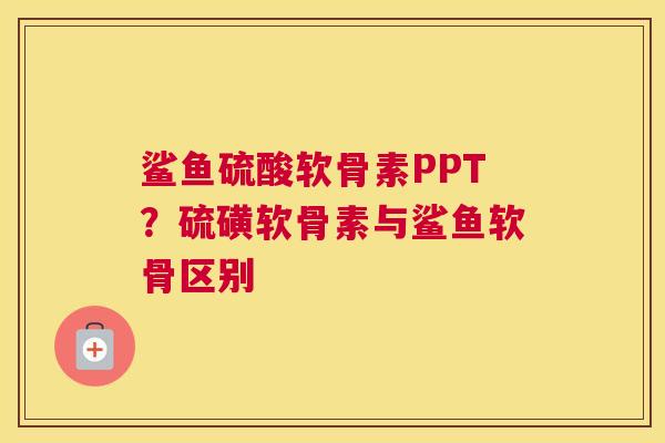 鲨鱼硫酸软骨素PPT?硫磺软骨素与鲨鱼软骨区别