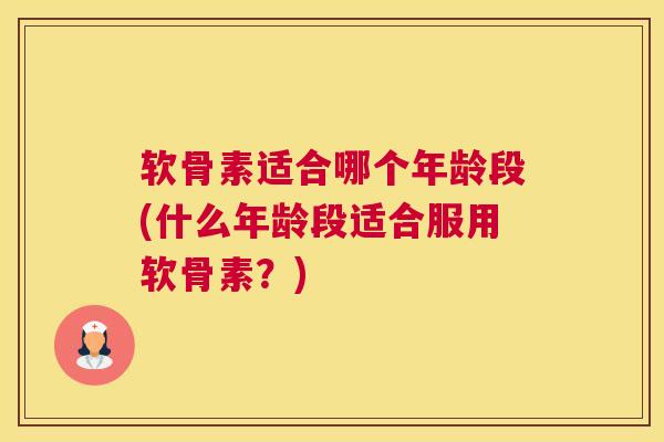 软骨素适合哪个年龄段(什么年龄段适合服用软骨素?) 软骨素适合哪个年龄段(什么年龄段适合服用软骨素?)