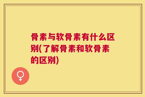 骨素与软骨素有什么区别(了解骨素和软骨素的区别)
