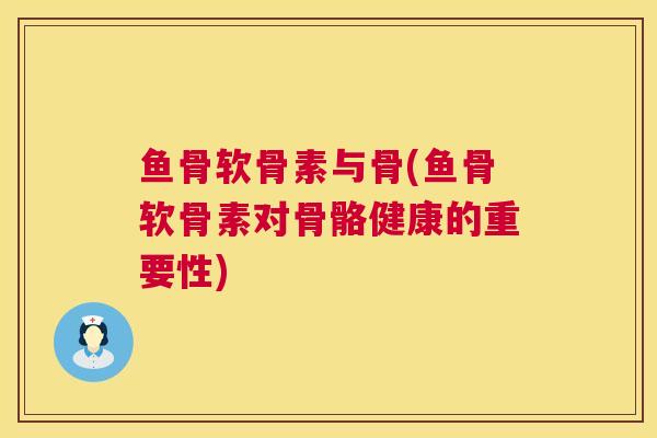 鱼骨软骨素与骨(鱼骨软骨素对骨骼健康的重要性)