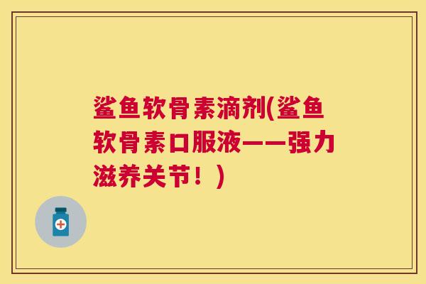 鲨鱼软骨素滴剂(鲨鱼软骨素口服液——强力滋养关节!)
