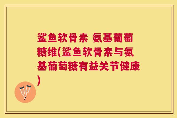 鲨鱼软骨素 氨基葡萄糖维(鲨鱼软骨素与氨基葡萄糖有益关节健康)