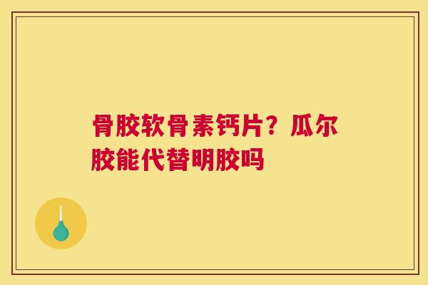 骨胶软骨素钙片？瓜尔胶能代替明胶吗