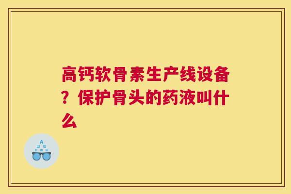 高钙软骨素生产线设备？保护骨头的药液叫什么