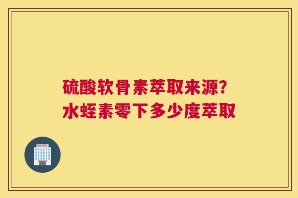 硫酸软骨素萃取来源?水蛭素零下多少度萃取