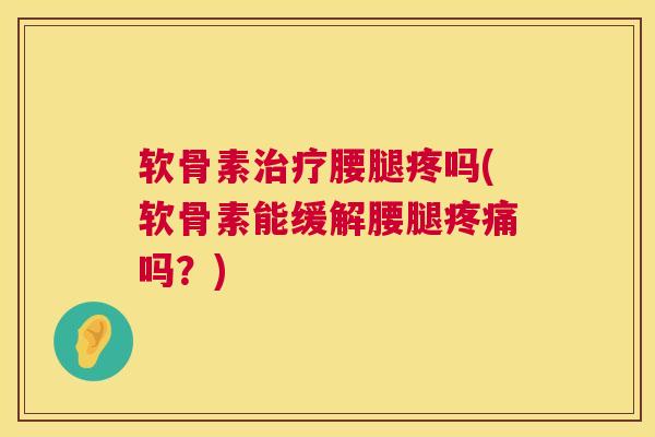 软骨素治疗腰腿疼吗(软骨素能缓解腰腿疼痛吗?)