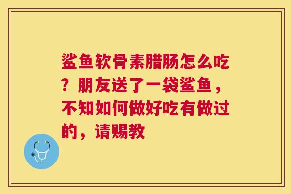 鲨鱼软骨素腊肠怎么吃?朋友送了一袋鲨鱼,不知如何做好吃有做过的,请赐教
