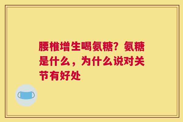 腰椎增生喝氨糖?氨糖是什么,为什么说对关节有好处