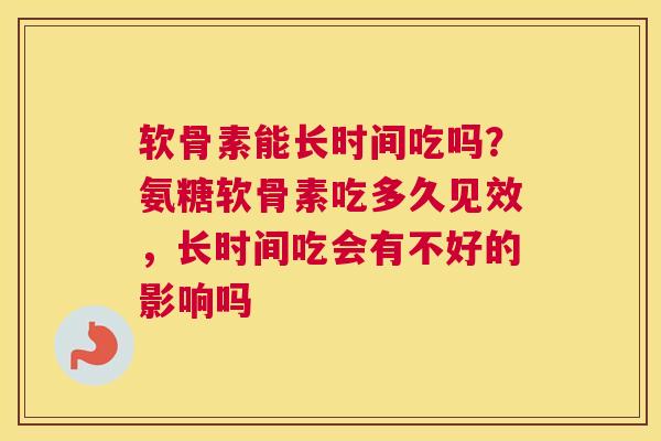 软骨素能长时间吃吗?氨糖软骨素吃多久见效,长时间吃会有不好的影响吗 软骨素能长时间吃吗?氨糖软骨素吃多久见效,长时间吃会有不好的影响吗