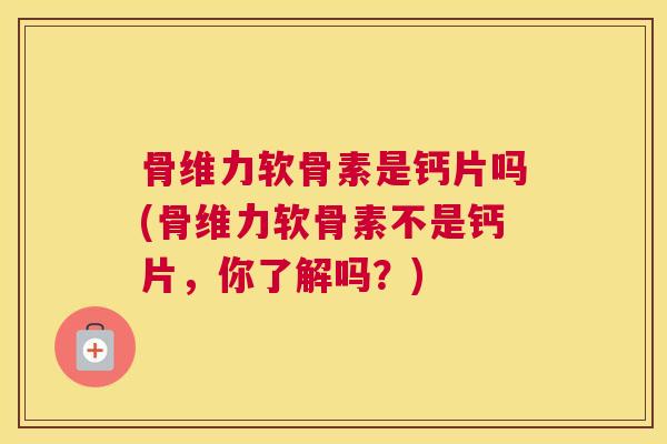 骨维力软骨素是钙片吗(骨维力软骨素不是钙片,你了解吗?)