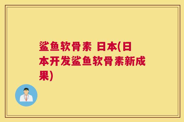 鲨鱼软骨素 日本(日本开发鲨鱼软骨素新成果)