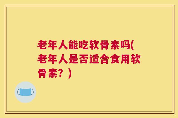 老年人能吃软骨素吗(老年人是否适合食用软骨素?)