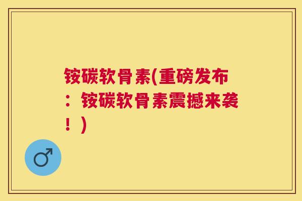 铵碳软骨素(重磅发布:铵碳软骨素震撼来袭!)