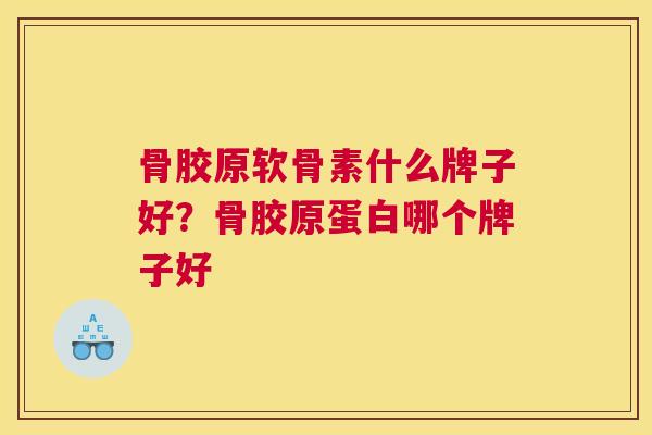 骨胶原软骨素什么牌子好？骨胶原蛋白哪个牌子好