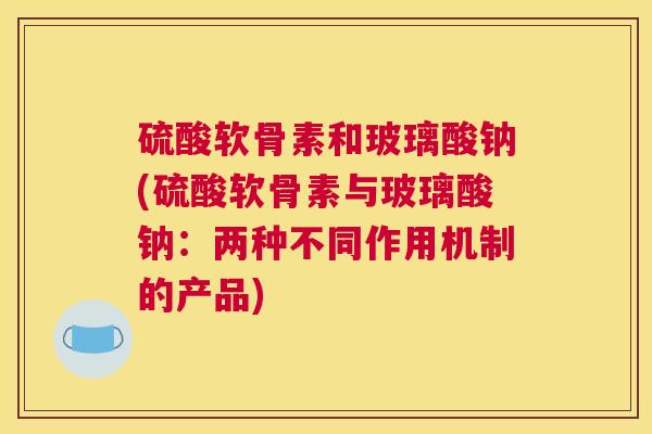 硫酸软骨素和玻璃酸钠(硫酸软骨素与玻璃酸钠：两种不同作用机制的产品)