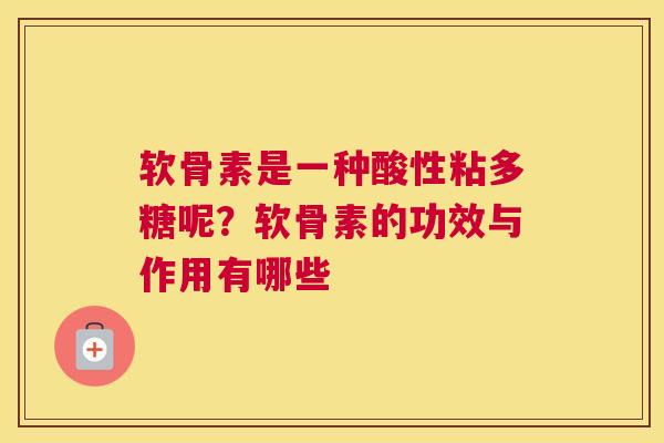 软骨素是一种酸性粘多糖呢？软骨素的功效与作用有哪些